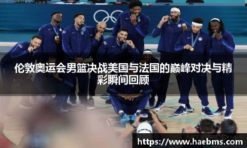 伦敦奥运会男篮决战美国与法国的巅峰对决与精彩瞬间回顾